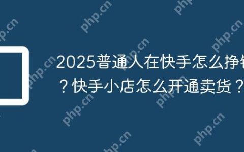 2025普通人在快手怎么挣钱？快手小店怎么开通卖货？