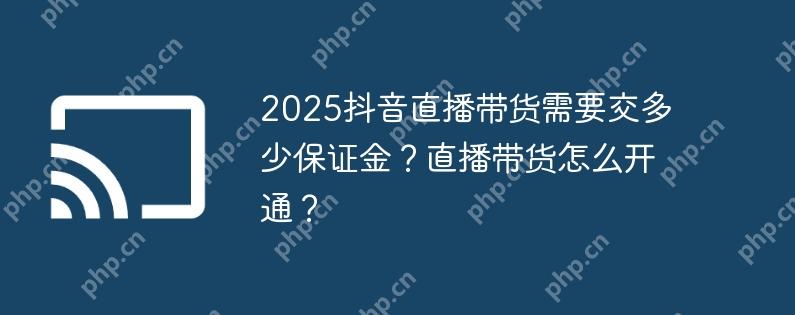 2025抖音直播带货需要交多少保证金?直播带货怎么开通?