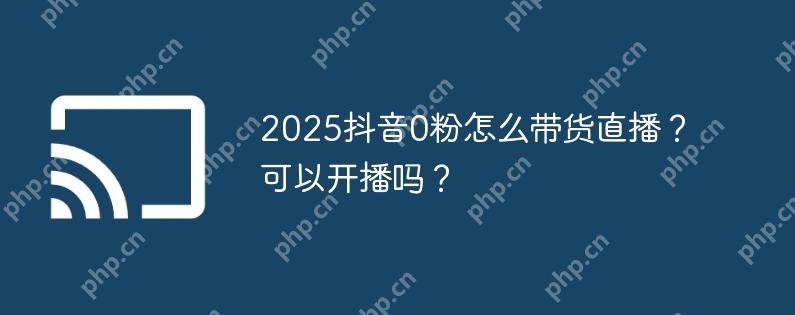 2025抖音0粉怎么带货直播?可以开播吗? - 创想鸟