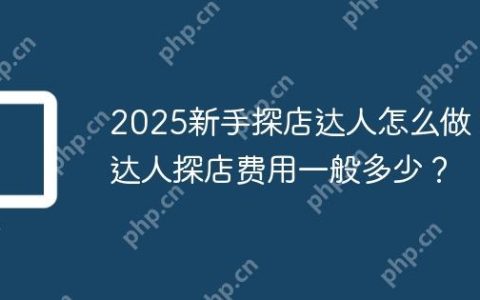 2025新手探店达人怎么做？达人探店费用一般多少？
