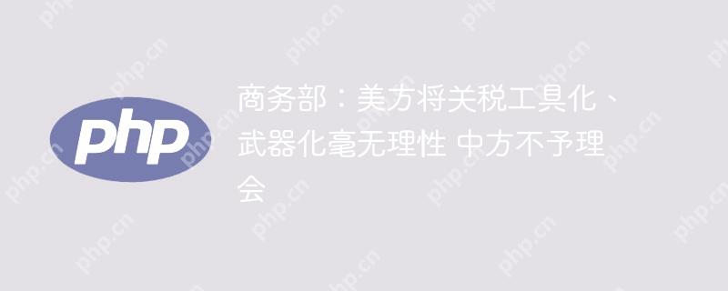商务部:美方将关税工具化、武器化毫无理性 中方不予理会
