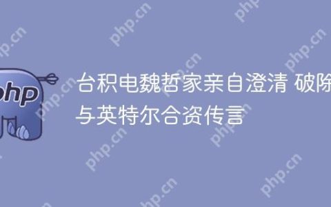 台积电魏哲家亲自澄清 破除与英特尔合资传言