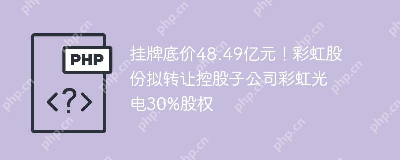 挂牌底价48.49亿元!彩虹股份拟转让控股子公司彩虹光电30%股权