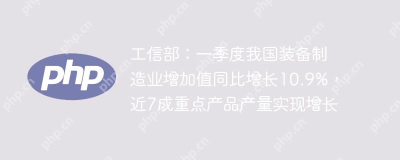工信部:一季度我国装备制造业增加值同比增长10.9%,近7成重点产品产量实现增长