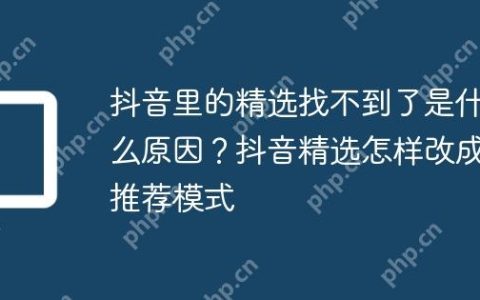 抖音里的精选找不到了是什么原因？抖音精选怎样改成推荐模式