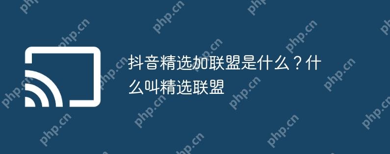 抖音精选加联盟是什么?什么叫精选联盟