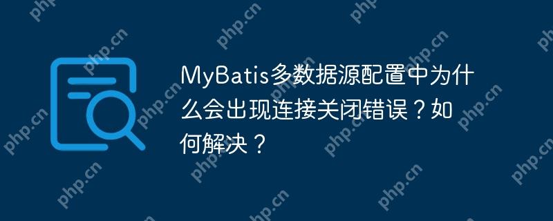 MyBatis多数据源配置中为什么会出现连接关闭错误?如何解决?