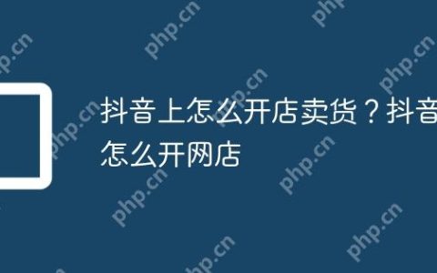 抖音上怎么开店卖货？抖音怎么开网店