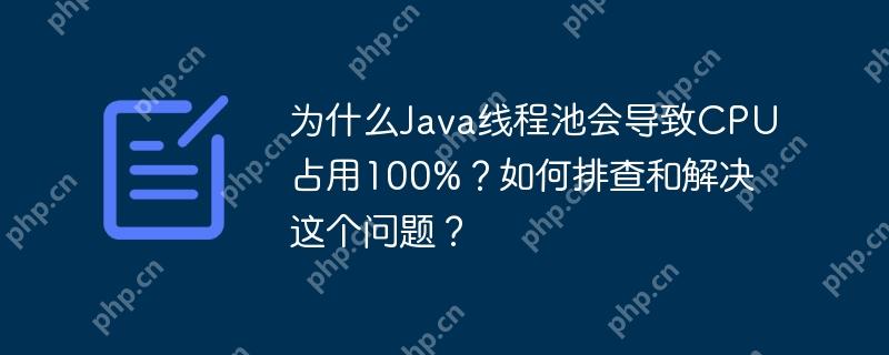 为什么Java线程池会导致CPU占用100%?如何排查和解决这个问题?