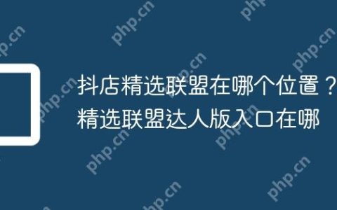 抖店精选联盟在哪个位置？精选联盟达人版入口在哪