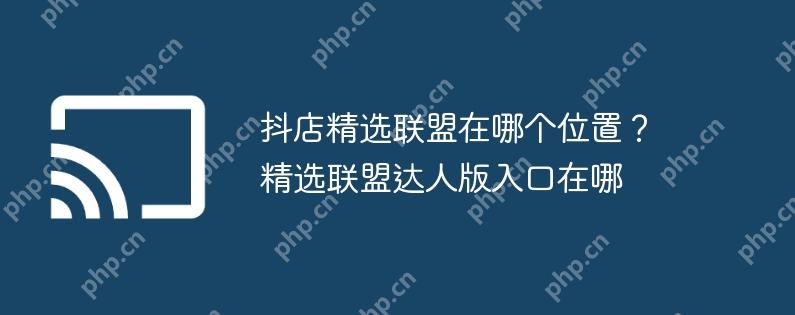 抖店精选联盟在哪个位置?精选联盟达人版入口在哪