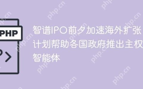 智谱IPO前夕加速海外扩张，计划帮助各国政府推出主权智能体