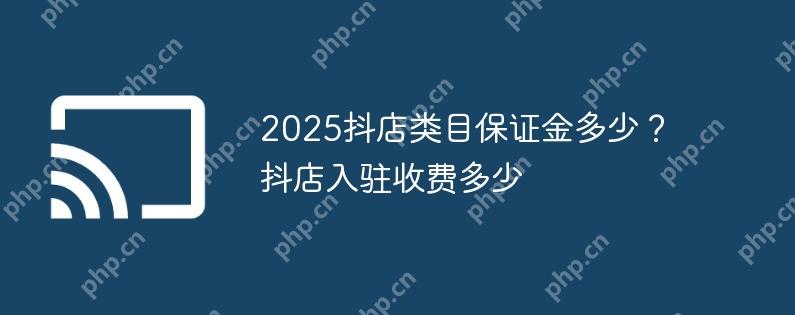 2025抖店类目保证金多少?抖店入驻收费多少