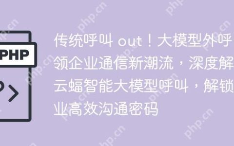 传统呼叫 out！大模型外呼引领企业通信新潮流，深度解析云蝠智能大模型呼叫，解锁企业高效沟通密码