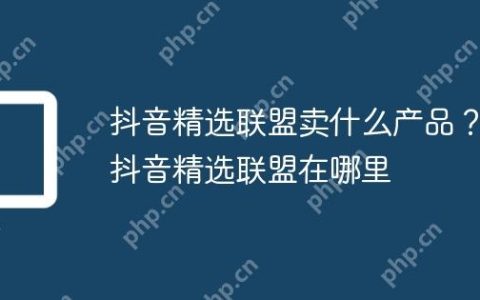 抖音精选联盟卖什么产品？抖音精选联盟在哪里