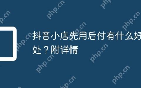 抖音小店先用后付有什么好处？附详情