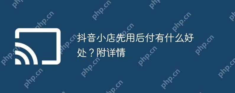 抖音小店先用后付有什么好处?附详情