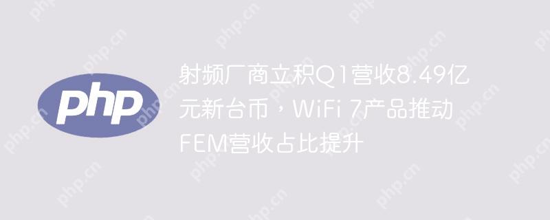 射频厂商立积q1营收8.49亿元新台币,wifi 7产品推动fem营收占比提升