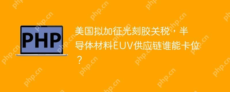 美国拟加征光刻胶关税,半导体材料euv供应链谁能卡位?