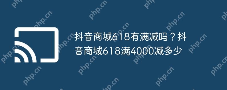 抖音商城618有满减吗?抖音商城618满4000减多少