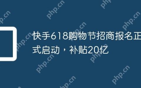 快手618购物节招商报名正式启动，补贴20亿