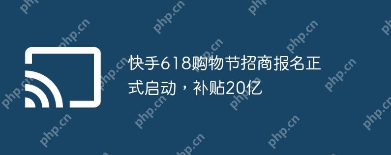 快手618购物节招商报名正式启动,补贴20亿