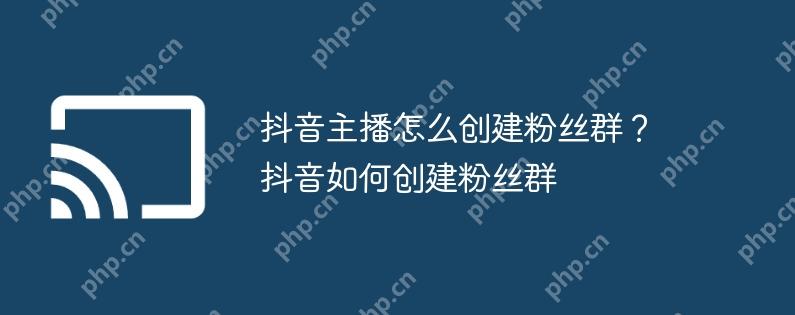 抖音主播怎么创建粉丝群?抖音如何创建粉丝群
