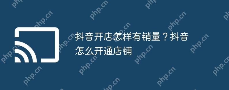 抖音开店怎样有销量?抖音怎么开通店铺