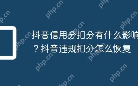 抖音信用分扣分有什么影响？抖音违规扣分怎么恢复