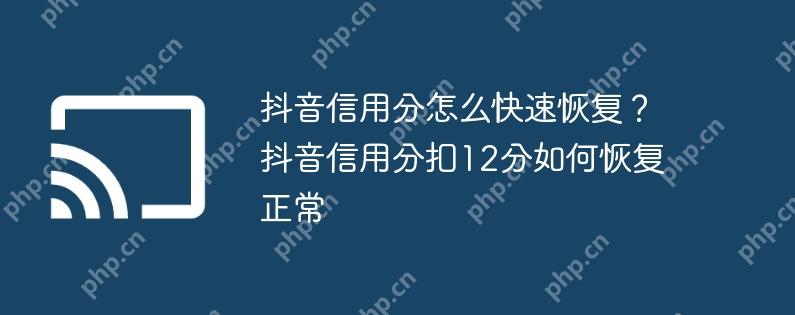 抖音信用分怎么快速恢复?抖音信用分扣12分如何恢复正常