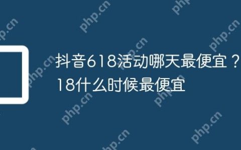 抖音618活动哪天最便宜？618什么时候最便宜