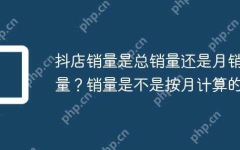 抖店销量是总销量还是月销量？销量是不是按月计算的