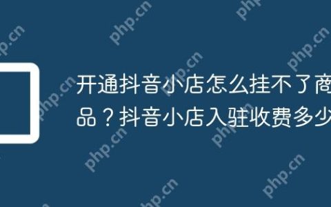开通抖音小店怎么挂不了商品？抖音小店入驻收费多少