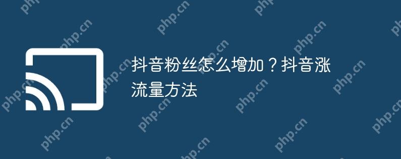 抖音粉丝怎么增加?抖音涨流量方法