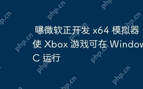 曝微软正开发 x64 模拟器 使 Xbox 游戏可在 Windows PC 运行