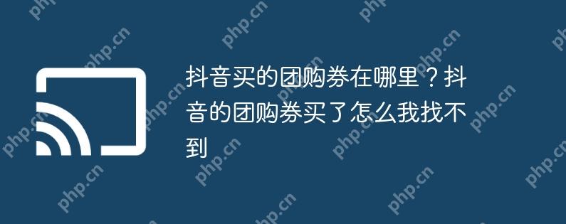 抖音买的团购券在哪里?抖音的团购券买了怎么我找不到