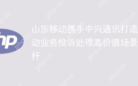 山东移动携手中兴通讯打造移动业务投诉处理高价值场景标杆