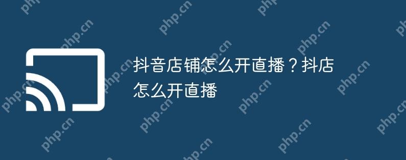 抖音店铺怎么开直播?抖店怎么开直播