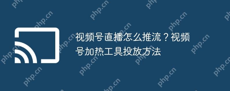 视频号直播怎么推流?视频号加热工具投放方法