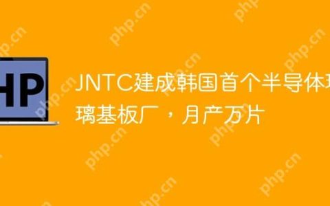 JNTC建成韩国首个半导体玻璃基板厂，月产万片