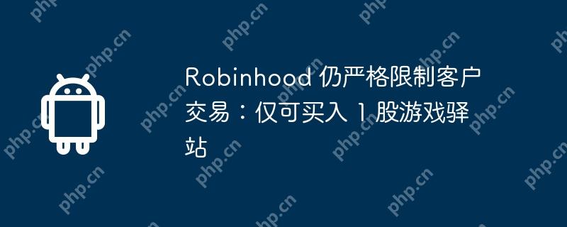 robinhood 仍严格限制客户交易:仅可买入 1 股游戏驿站