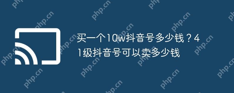 买一个10w抖音号多少钱?41级抖音号可以卖多少钱