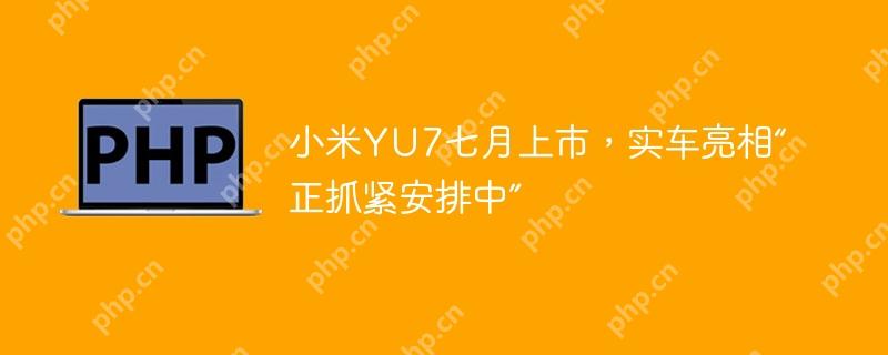 小米yu7七月上市,实车亮相“正抓紧安排中”
