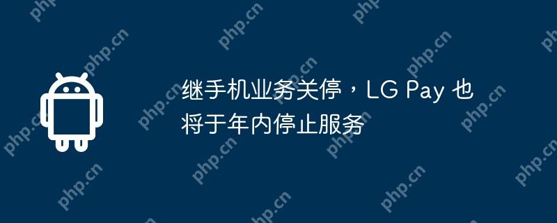 继手机业务关停,lg pay 也将于年内停止服务
