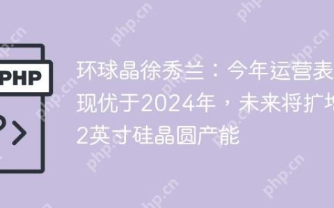 环球晶徐秀兰：今年运营表现优于2024年，未来将扩增12英寸硅晶圆产能