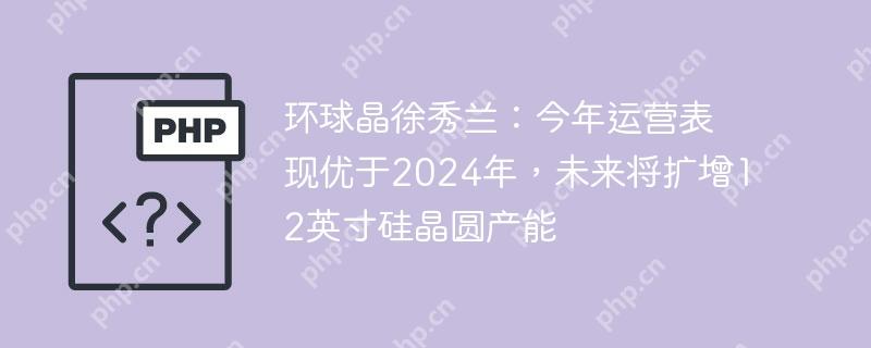 环球晶徐秀兰：今年运营表现优于2024年，未来将扩增12英寸硅晶圆产能