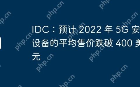 IDC：预计 2022 年 5G 安卓设备的平均售价跌破 400 美元