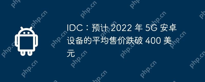 idc:预计 2022 年 5g 安卓设备的平均售价跌破 400 美元
