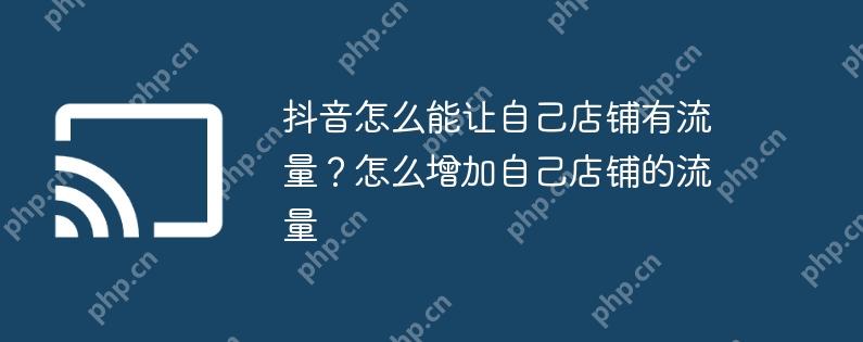 抖音怎么能让自己店铺有流量？怎么增加自己店铺的流量