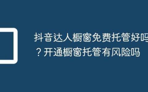 抖音达人橱窗免费托管好吗？开通橱窗托管有风险吗